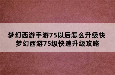 梦幻西游手游75以后怎么升级快 梦幻西游75级快速升级攻略